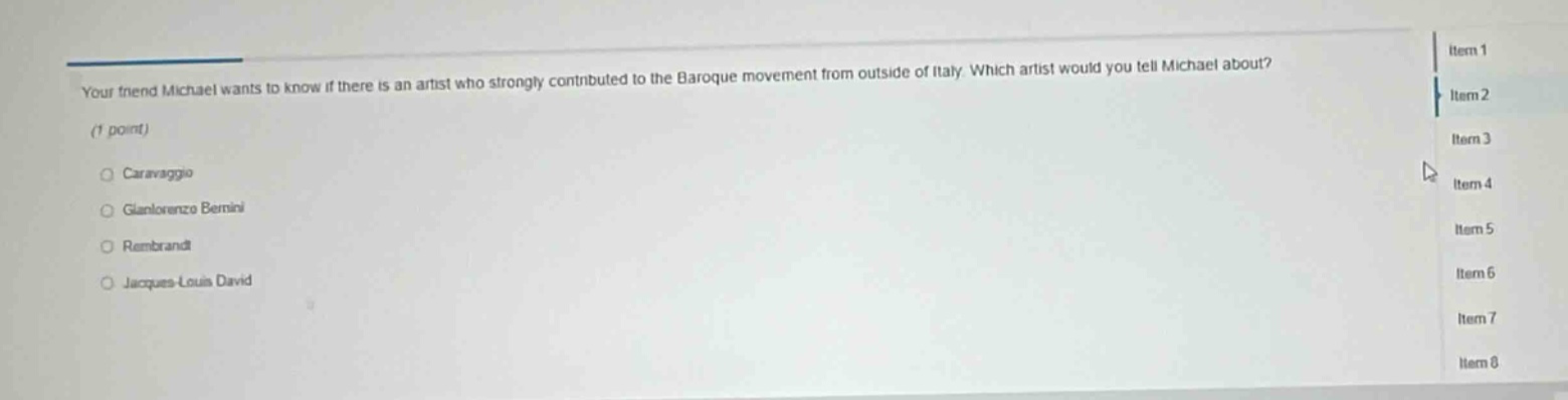 your friend michael wants to know if there is an artist who strongly contributed to the baroque movement from outside of italy. which artist would you tell michael about? (1 point) caravaggio gianlorenzo bernini rembrandt jacques - louis david