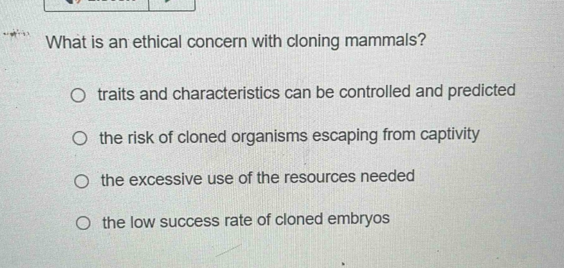 what is an ethical concern with cloning mammals?\no traits and characteristics can be controlled and predicted\no the risk of cloned organisms escaping from captivity\no the excessive use of the resources needed\no the low success rate of cloned embryos