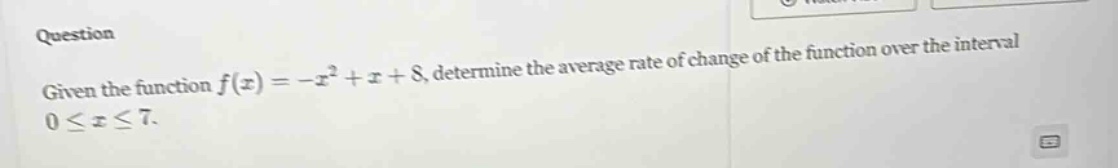 question given the function f(x)=-x² + x + 8, determine the average rate of change of the function over the interval 0≤x≤7.