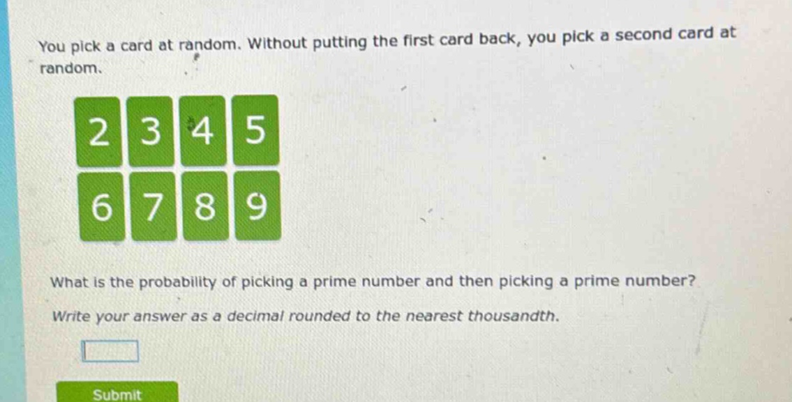 you pick a card at random. without putting the first card back, you pick a second card at random. what is the probability of picking a prime number and then picking a prime number? write your answer as a decimal rounded to the nearest thousandth.