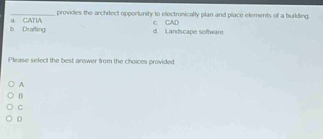 provides the architect opportunity to electronically plan and place elements of a building. a. catia b. drafting c. cad d. landscape software please select the best answer from the choices provided o a o b o c o d