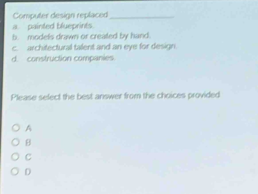 computer design replaced ____________ a. painted blueprints. b. models drawn or created by hand. c. architectural talent and an eye for design. d. construction companies. please select the best answer from the choices provided
