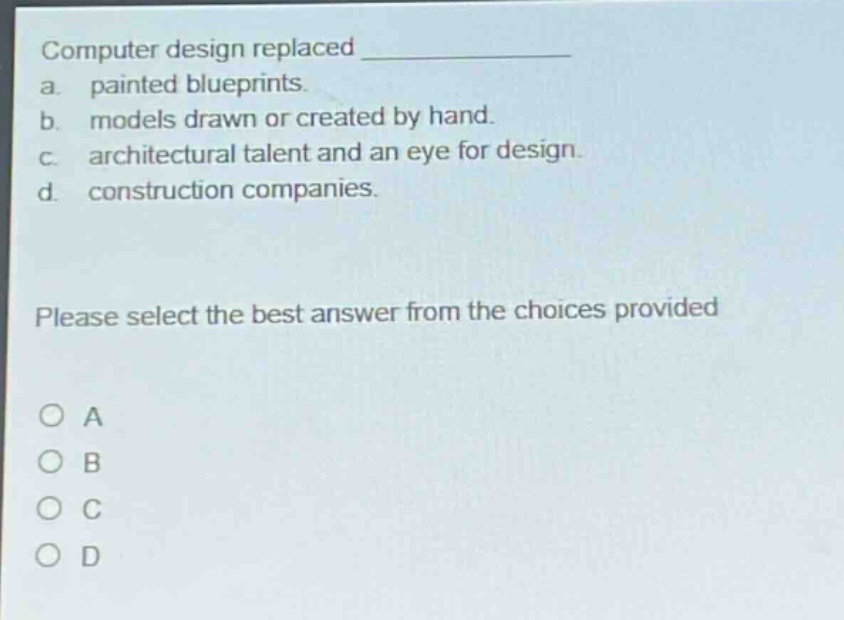 computer design replaced ____________ a. painted blueprints. b. models drawn or created by hand. c. architectural talent and an eye for design. d. construction companies. please select the best answer from the choices provided a b c d