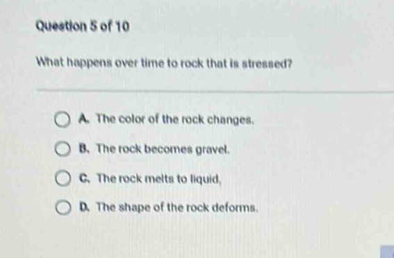 question 5 of 10 what happens over time to rock that is stressed? a. the color of the rock changes. b. the rock becomes gravel. c. the rock melts to liquid. d. the shape of the rock deforms.