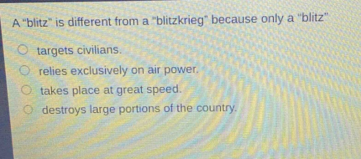 a \blitz\ is different from a \blitzkrieg\ because only a \blitz\ targets civilians. relies exclusively on air power. takes place at great speed. destroys large portions of the country.