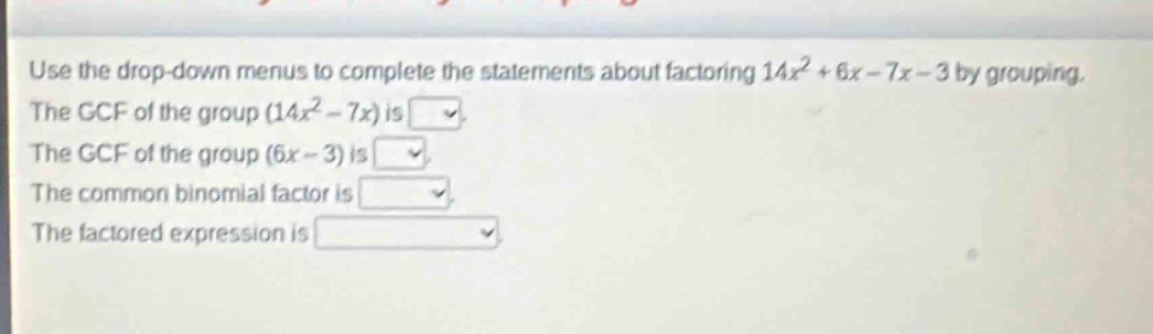 use the drop - down menus to complete the statements about factoring 14x² + 6x - 7x - 3 by grouping. the gcf of the group (14x² - 7x) is. the gcf of the group (6x - 3) is. the common binomial factor is. the factored expression is.