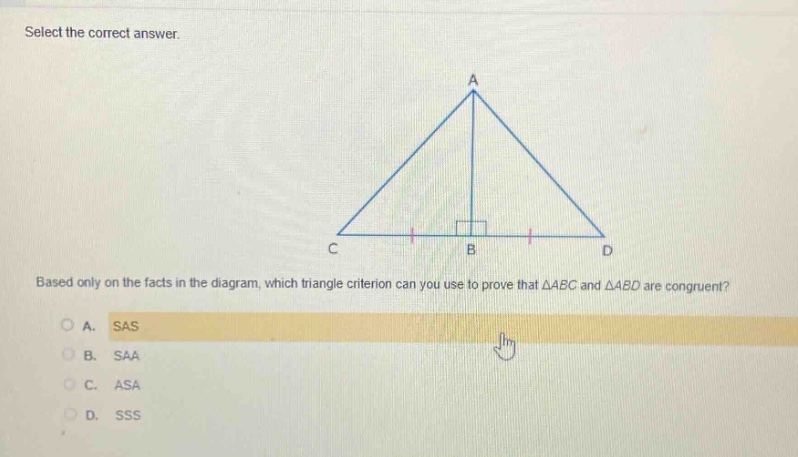 select the correct answer. based only on the facts in the diagram, which triangle criterion can you use to prove that △abc and △abd are congruent? a. sas b. saa c. asa d. sss