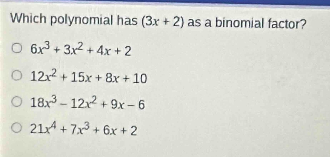 which polynomial has (3x + 2) as a binomial factor?\n6x³ + 3x² + 4x + 2\n12x² + 15x + 8x + 10\n18x³ - 12x² + 9x - 6\n21x⁴ + 7x³ + 6x + 2