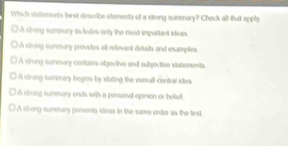 which statements best describe elements of a strong summary? check all that apply. a strong summary includes only the most important ideas. a strong summary provides all relevant details and examples. a strong summary contains objective and subjective statements. a strong summary begins by stating the overall central idea. a strong summary ends with a personal opinion or belief. a strong summary presents ideas in the same order as the text.
