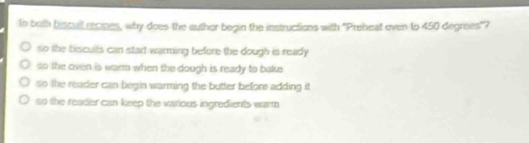 in both biscuit recipes, why does the author begin the instructions with preheat oven to 450 degrees? so the biscuits can start warming before the dough is ready so the oven is warm when the dough is ready to bake so the reader can begin warming the butter before adding it so the reader can keep the various ingredients warm