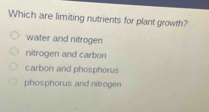 which are limiting nutrients for plant growth?\nwater and nitrogen\nnitrogen and carbon\ncarbon and phosphorus\nphosphorus and nitrogen