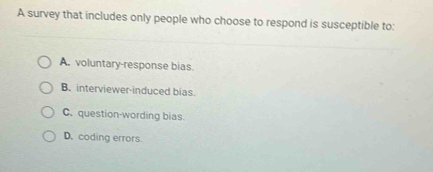 a survey that includes only people who choose to respond is susceptible to: a. voluntary - response bias. b. interviewer - induced bias. c. question - wording bias. d. coding errors.