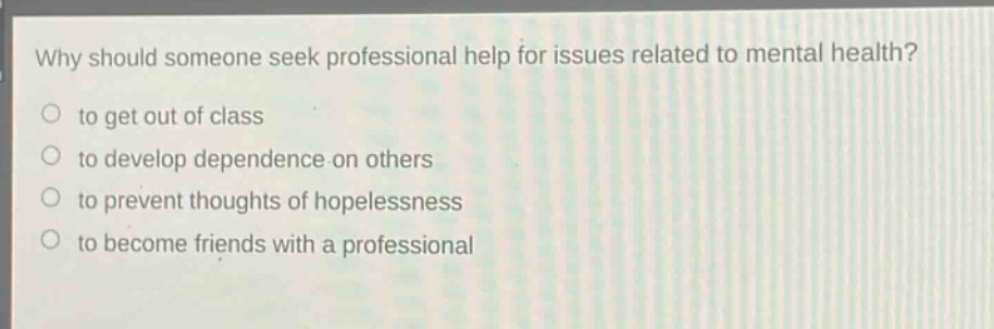 why should someone seek professional help for issues related to mental health?\n to get out of class\n to develop dependence on others\n to prevent thoughts of hopelessness\n to become friends with a professional