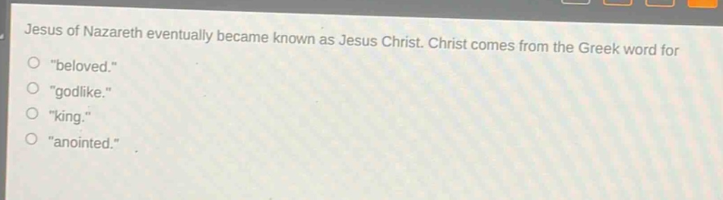 jesus of nazareth eventually became known as jesus christ. christ comes from the greek word for \beloved.\ \godlike.\ \king.\ \anointed.\