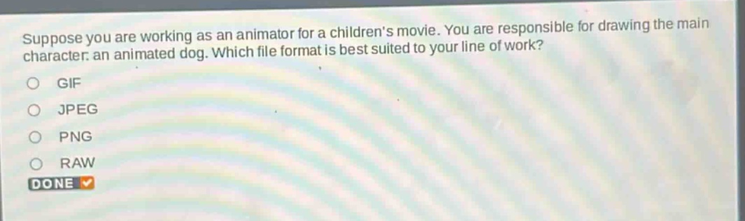 suppose you are working as an animator for a childrens movie. you are responsible for drawing the main character: an animated dog. which file format is best suited to your line of work?\ngif\njpeg\npng\nraw\ndone