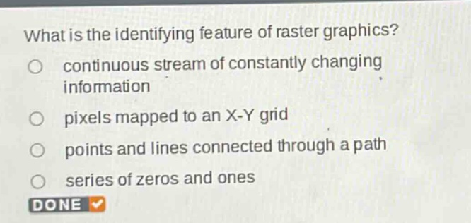 what is the identifying feature of raster graphics? continuous stream of constantly changing information pixels mapped to an x - y grid points and lines connected through a path series of zeros and ones done