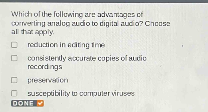 which of the following are advantages of converting analog audio to digital audio? choose all that apply. reduction in editing time consistently accurate copies of audio recordings preservation susceptibility to computer viruses done