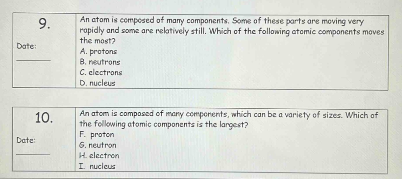 9. an atom is composed of many components. some of these parts are moving very rapidly and some are relatively still. which of the following atomic components moves the most? a. protons b. neutrons c. electrons d. nucleus 10. an atom is composed of many components, which can be a variety of sizes. which of the following atomic components is the largest? f. proton g. neutron h. electron i. nucleus