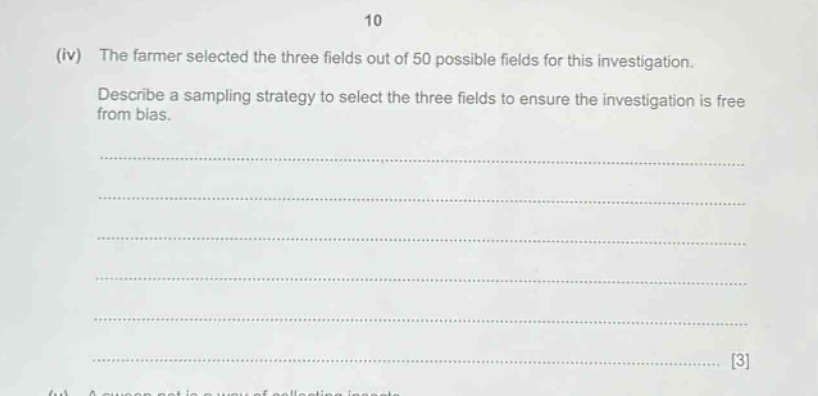 10 (iv) the farmer selected the three fields out of 50 possible fields for this investigation. describe a sampling strategy to select the three fields to ensure the investigation is free from bias. 3