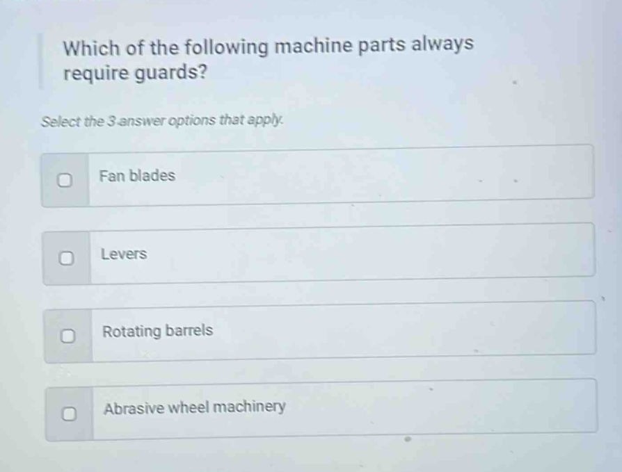 which of the following machine parts always require guards? select the 3 answer options that apply. fan blades levers rotating barrels abrasive wheel machinery