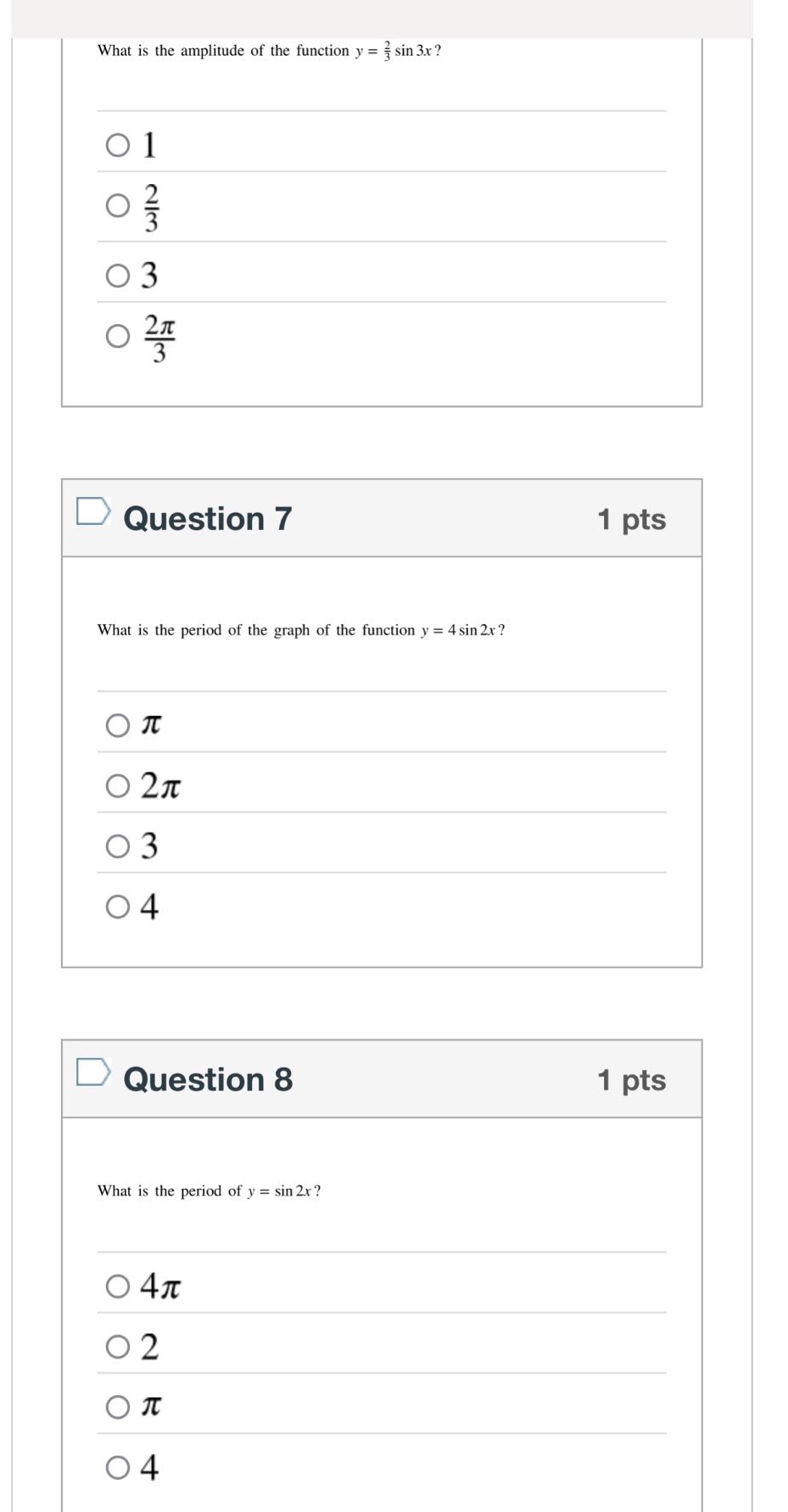 what is the amplitude of the function y = 2/3 sin 3x?\n1\n2/3\n3\n2π/3\nquestion 7 1 pts\nwhat is the period of the graph of the function y = 4 sin 2x?\nπ\n2π\n3\n4\nquestion 8 1 pts\nwhat is the period of y = sin 2x?\n4π\n2\nπ\n4