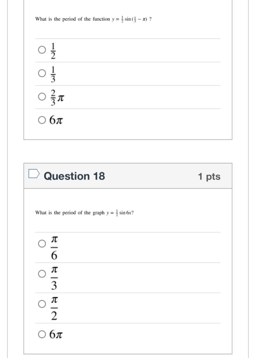 what is the period of the function y = 1/2 sin(x/3 - π)?\n1/2\n1/3\n2/3π\n6π\nquestion 18 1 pts\nwhat is the period of the graph y = 1/2 sin 6x?\nπ/6\nπ/3\nπ/2\n6π
