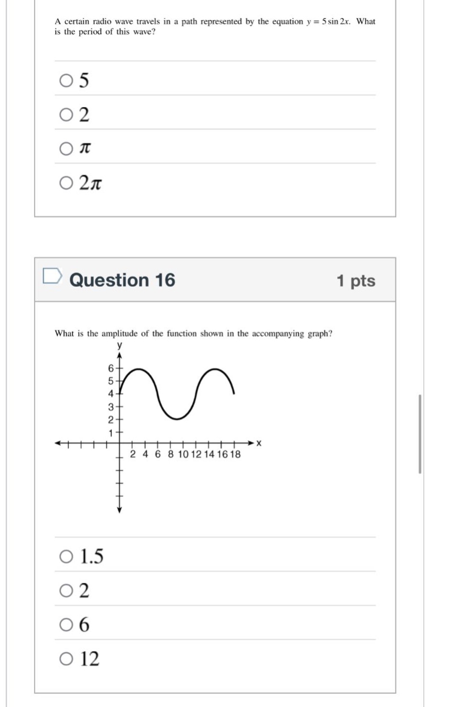 a certain radio wave travels in a path represented by the equation y = 5sin2x. what is the period of this wave? 5 2 π 2π question 16 1 pts what is the amplitude of the function shown in the accompanying graph? 1.5 2 6 12