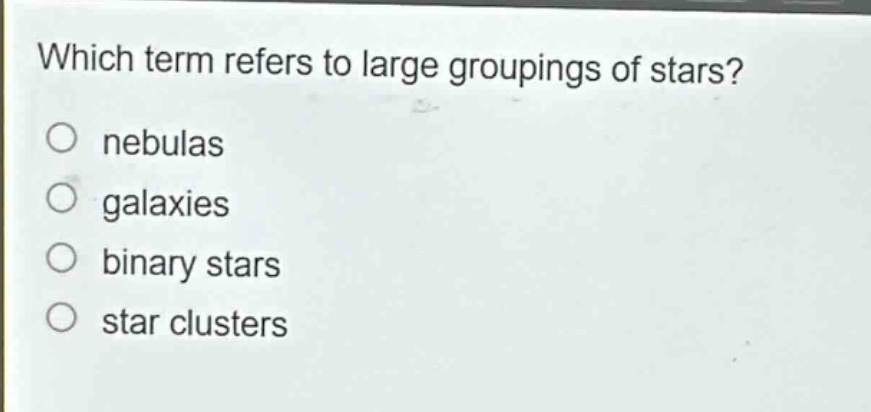 which term refers to large groupings of stars?\no nebulas\no galaxies\no binary stars\no star clusters