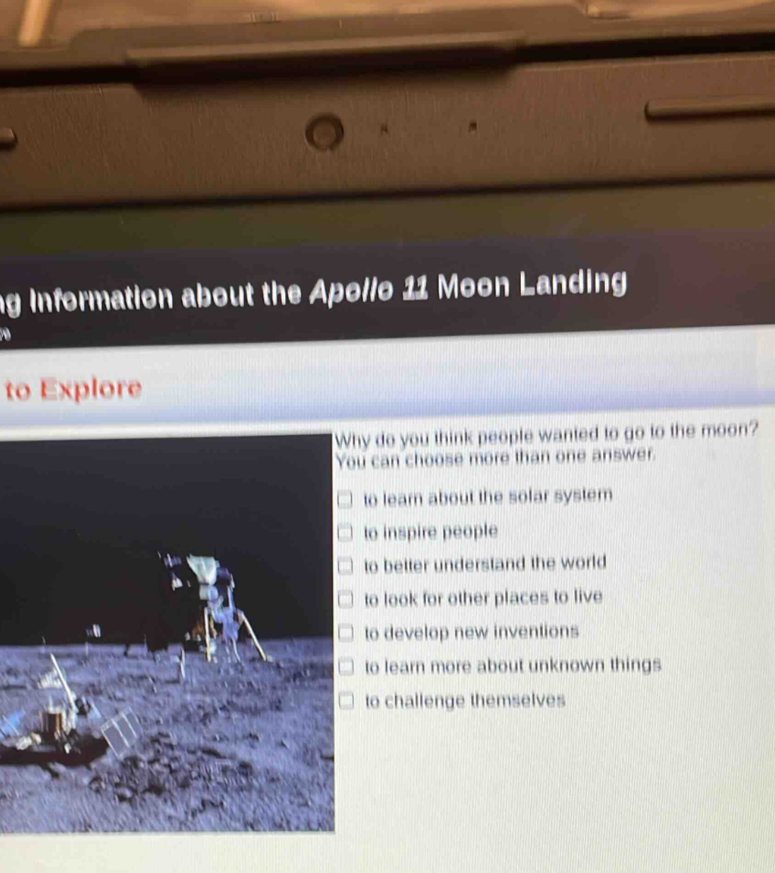 why do you think people wanted to go to the moon? you can choose more than one answer. to learn about the solar system to inspire people to better understand the world to look for other places to live to develop new inventions to learn more about unknown things to challenge themselves