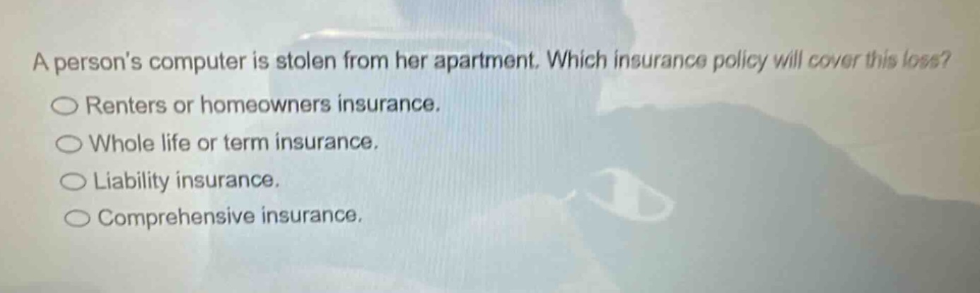 a persons computer is stolen from her apartment. which insurance policy will cover this loss? renters or homeowners insurance. whole life or term insurance. liability insurance. comprehensive insurance.