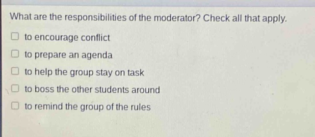 what are the responsibilities of the moderator? check all that apply. to encourage conflict to prepare an agenda to help the group stay on task to boss the other students around to remind the group of the rules