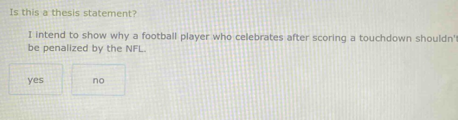 is this a thesis statement? i intend to show why a football player who celebrates after scoring a touchdown shouldnt be penalized by the nfl. yes no