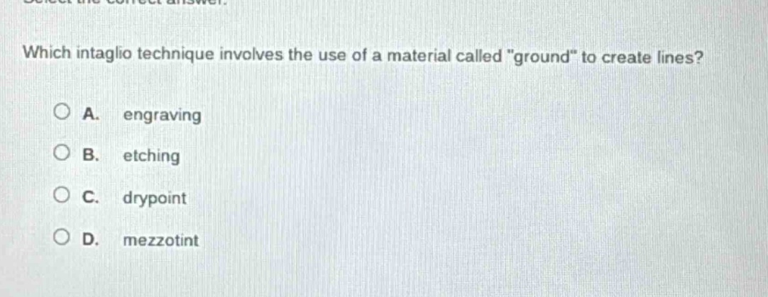 which intaglio technique involves the use of a material called \ground\ to create lines?\na. engraving\nb. etching\nc. drypoint\nd. mezzotint