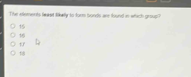 the elements least likely to form bonds are found in which group? 15 16 17 18
