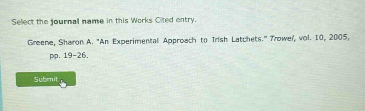 select the journal name in this works cited entry. greene, sharon a. \an experimental approach to irish latchets.\ trowel, vol. 10, 2005, pp. 19 - 26.