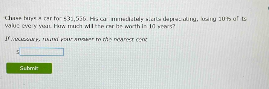 chase buys a car for $31,556. his car immediately starts depreciating, losing 10% of its value every year. how much will the car be worth in 10 years? if necessary, round your answer to the nearest cent. $