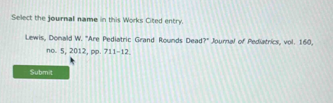 select the journal name in this works cited entry. lewis, donald w. \are pediatric grand rounds dead?\ journal of pediatrics, vol. 160, no. 5, 2012, pp. 711 - 12.
