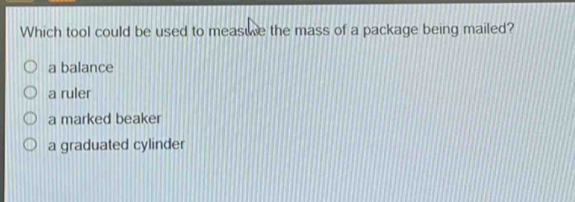 which tool could be used to measure the mass of a package being mailed?\n a balance\n a ruler\n a marked beaker\n a graduated cylinder