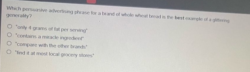 which persuasive advertising phrase for a brand of whole wheat bread is the best example of a glittering generality?\n“only 4 grams of fat per serving”\n“contains a miracle ingredient”\n“compare with the other brands”\n“find it at most local grocery stores”