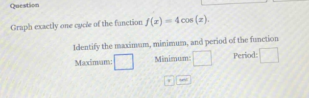 question graph exactly one cycle of the function f(x)=4cos(x). identify the maximum, minimum, and period of the function maximum: minimum: period: