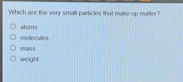 which are the very small particles that make up matter?\no atoms\no molecules\no mass\no weight