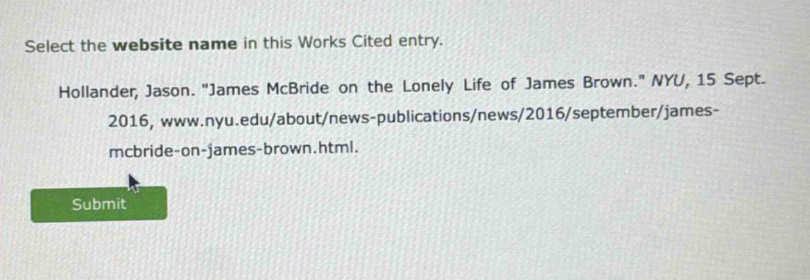 select the website name in this works cited entry. hollander, jason. \james mcbride on the lonely life of james brown.\ nyu, 15 sept. 2016, www.nyu.edu/about/news - publications/news/2016/september/james - mcbride - on - james - brown.html.
