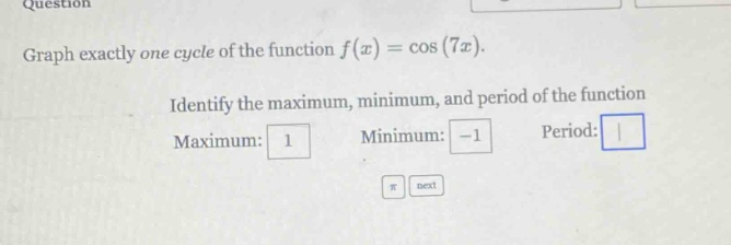 question graph exactly one cycle of the function f(x)=cos(7x). identify the maximum, minimum, and period of the function maximum: 1 minimum: -1 period:
