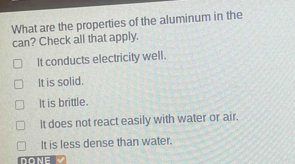 what are the properties of the aluminum in the can? check all that apply. it conducts electricity well. it is solid. it is brittle. it does not react easily with water or air. it is less dense than water.