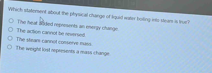 which statement about the physical change of liquid water boiling into steam is true? the heat added represents an energy change. the action cannot be reversed. the steam cannot conserve mass. the weight lost represents a mass change.