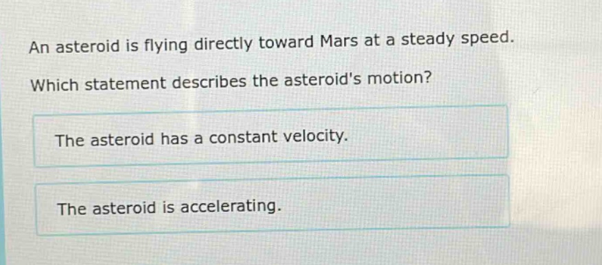 an asteroid is flying directly toward mars at a steady speed. which statement describes the asteroids motion? the asteroid has a constant velocity. the asteroid is accelerating.