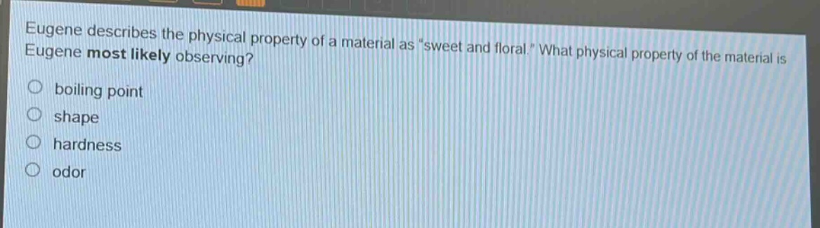 eugene describes the physical property of a material as \sweet and floral.\ what physical property of the material is eugene most likely observing? boiling point shape hardness odor