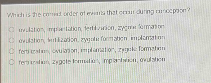 which is the correct order of events that occur during conception?\no ovulation, implantation, fertilization, zygote formation\no ovulation, fertilization, zygote formation, implantation\no fertilization, ovulation, implantation, zygote formation\no fertilization, zygote formation, implantation, ovulation