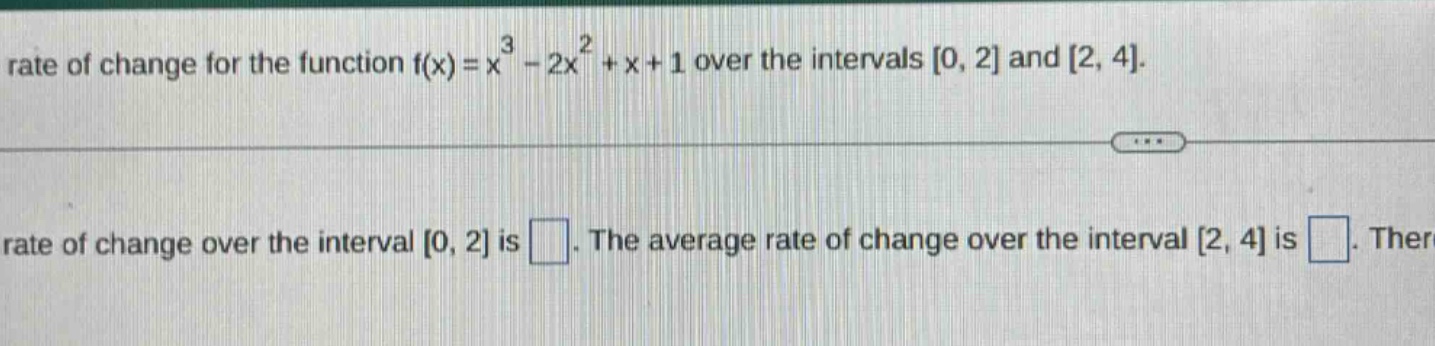 rate of change for the function f(x)=x^3 - 2x^2 + x + 1 over the intervals 0, 2 and 2, 4. rate of change over the interval 0, 2 is . the average rate of change over the interval 2, 4 is .