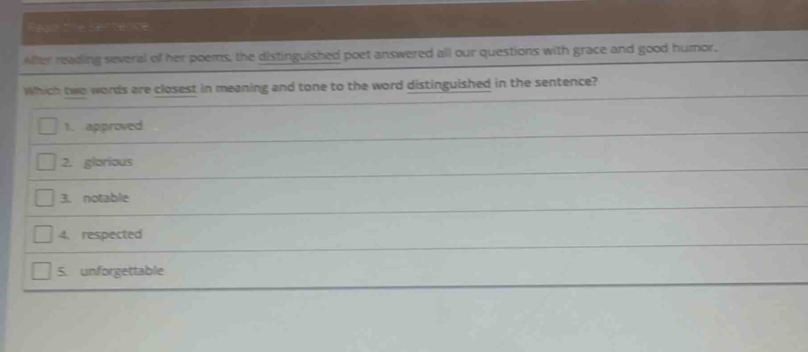 after reading several of her poems, the distinguished poet answered all our questions with grace and good humor. which two words are closest in meaning and tone to the word distinguished in the sentence? 1. approved 2. glorious 3. notable 4. respected 5. unforgettable